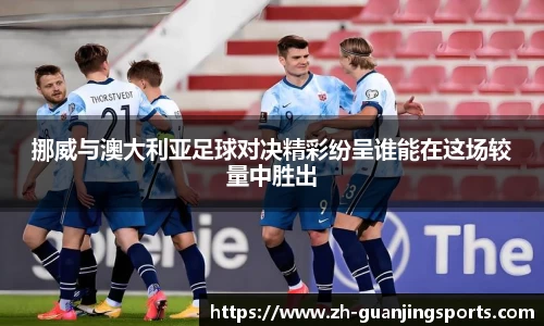 挪威与澳大利亚足球对决精彩纷呈谁能在这场较量中胜出